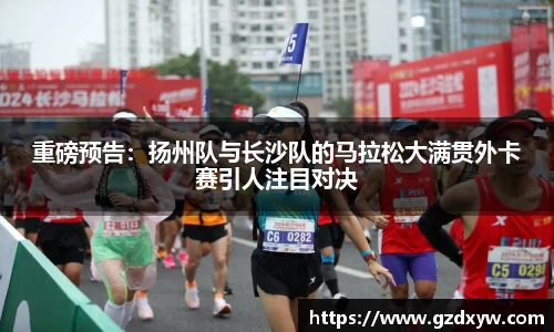 重磅预告：扬州队与长沙队的马拉松大满贯外卡赛引人注目对决