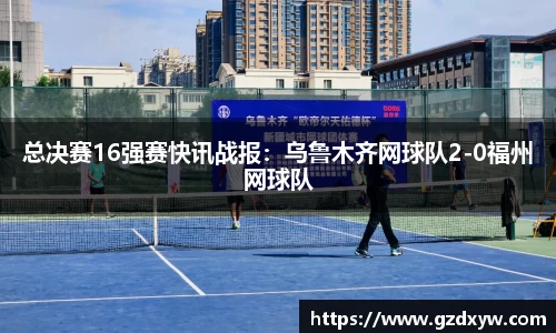 总决赛16强赛快讯战报：乌鲁木齐网球队2-0福州网球队