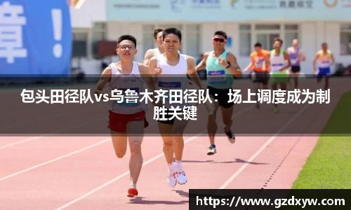 包头田径队vs乌鲁木齐田径队：场上调度成为制胜关键