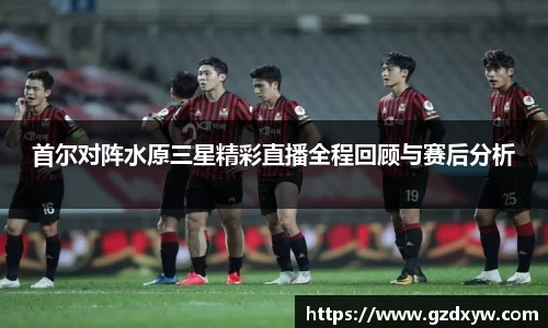 首尔对阵水原三星精彩直播全程回顾与赛后分析
