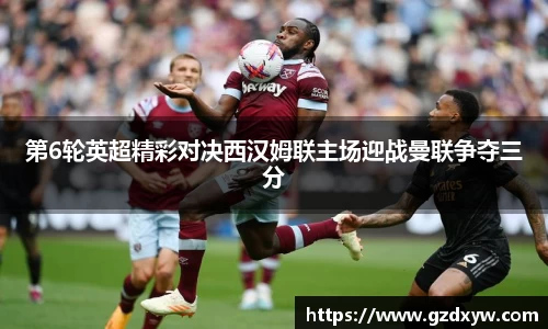 第6轮英超精彩对决西汉姆联主场迎战曼联争夺三分